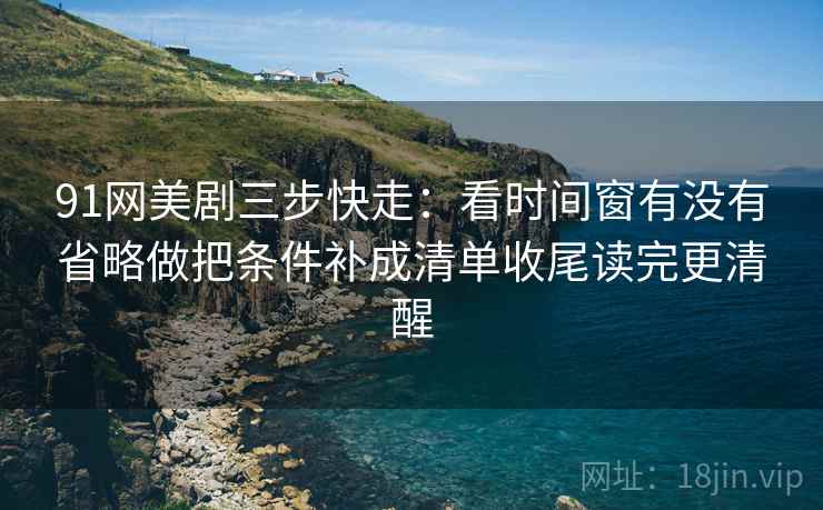 91网美剧三步快走：看时间窗有没有省略做把条件补成清单收尾读完更清醒  第2张