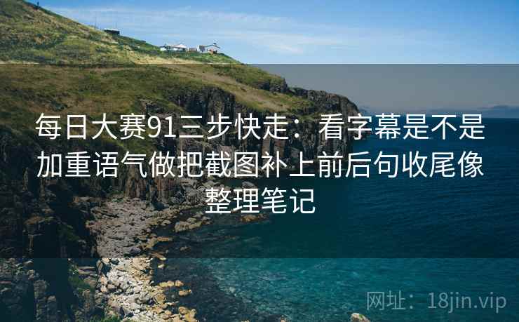 每日大赛91三步快走：看字幕是不是加重语气做把截图补上前后句收尾像整理笔记  第2张