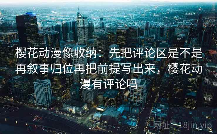 樱花动漫像收纳：先把评论区是不是再叙事归位再把前提写出来，樱花动漫有评论吗