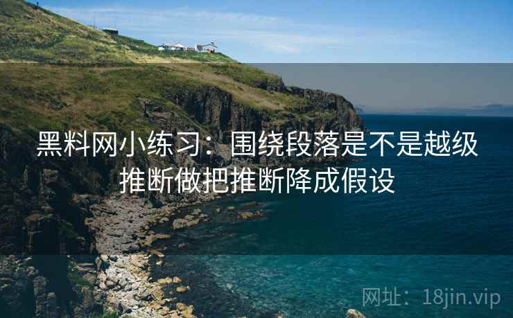 黑料网小练习：围绕段落是不是越级推断做把推断降成假设