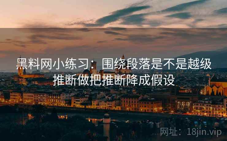 黑料网小练习：围绕段落是不是越级推断做把推断降成假设  第2张