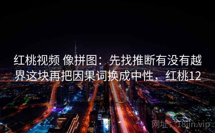 红桃视频 像拼图：先找推断有没有越界这块再把因果词换成中性，红桃12  第2张