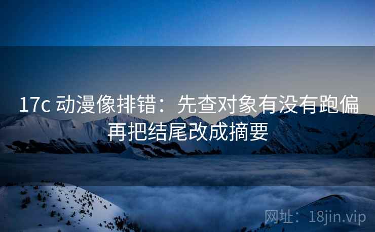 17c 动漫像排错：先查对象有没有跑偏再把结尾改成摘要  第2张