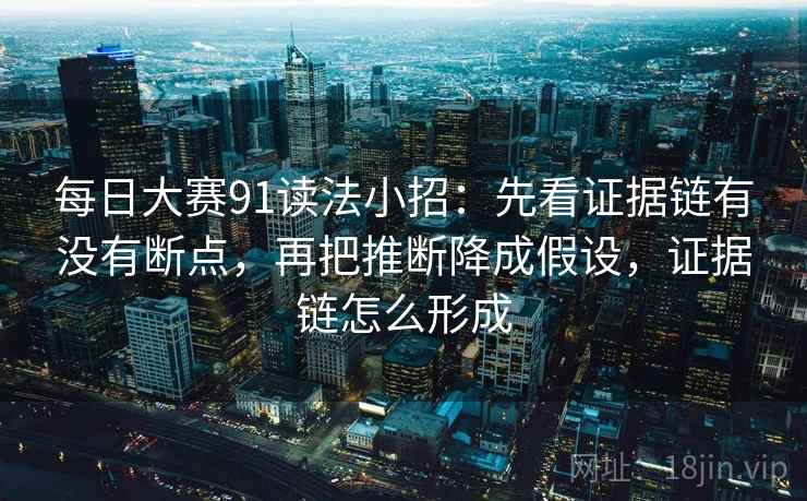 每日大赛91读法小招：先看证据链有没有断点，再把推断降成假设，证据链怎么形成