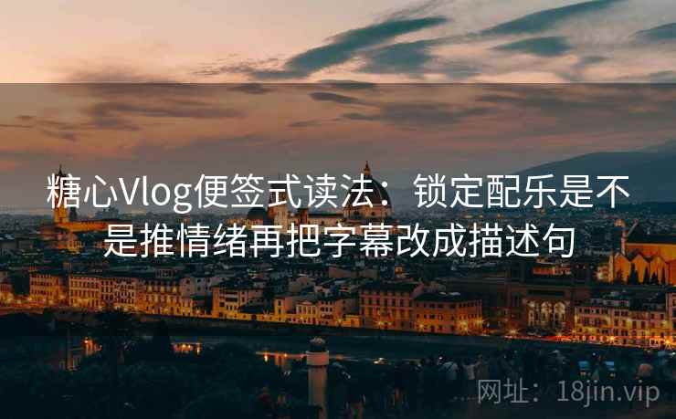糖心Vlog便签式读法：锁定配乐是不是推情绪再把字幕改成描述句  第2张