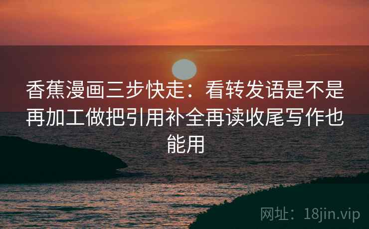 香蕉漫画三步快走：看转发语是不是再加工做把引用补全再读收尾写作也能用  第2张