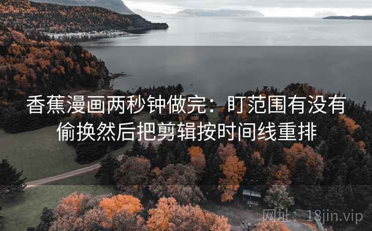 香蕉漫画两秒钟做完：盯范围有没有偷换然后把剪辑按时间线重排  第2张
