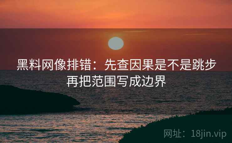 黑料网像排错：先查因果是不是跳步再把范围写成边界  第2张