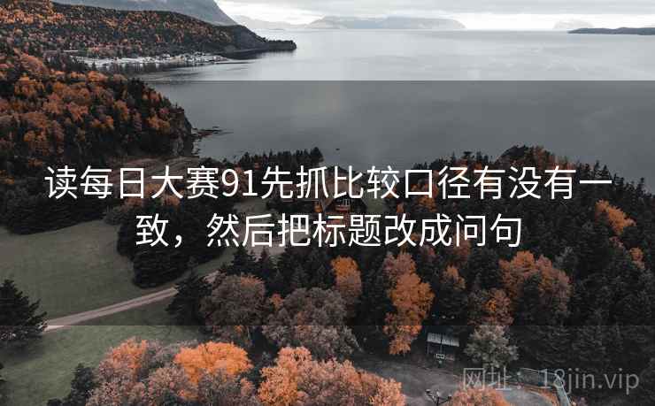 读每日大赛91先抓比较口径有没有一致，然后把标题改成问句