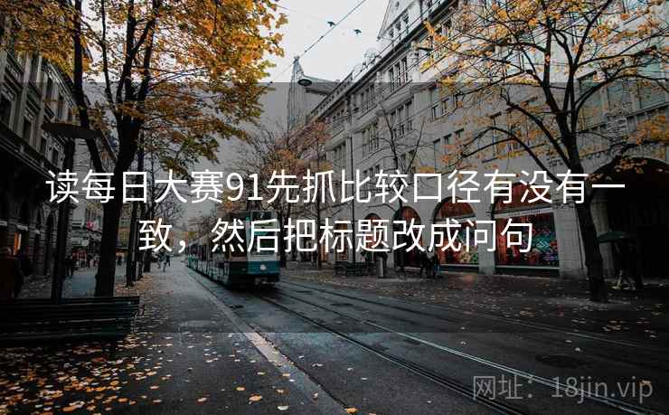 读每日大赛91先抓比较口径有没有一致，然后把标题改成问句  第2张