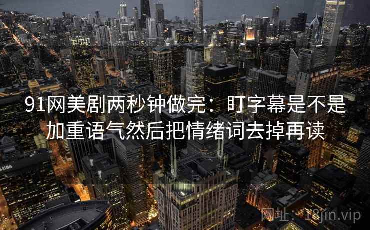 91网美剧两秒钟做完：盯字幕是不是加重语气然后把情绪词去掉再读  第2张