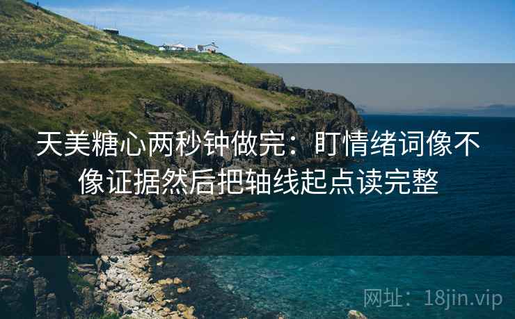 天美糖心两秒钟做完：盯情绪词像不像证据然后把轴线起点读完整  第2张