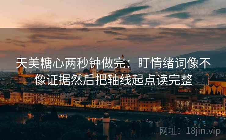 天美糖心两秒钟做完：盯情绪词像不像证据然后把轴线起点读完整