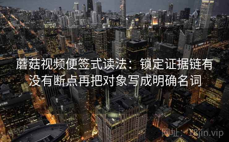 蘑菇视频便签式读法：锁定证据链有没有断点再把对象写成明确名词