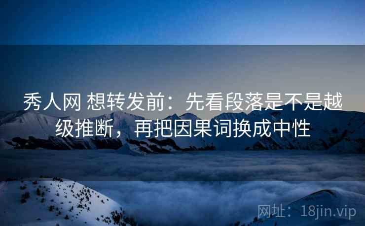 秀人网 想转发前：先看段落是不是越级推断，再把因果词换成中性  第2张
