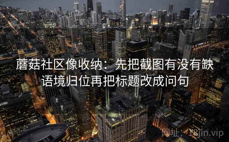 蘑菇社区像收纳：先把截图有没有缺语境归位再把标题改成问句  第2张