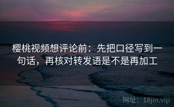 樱桃视频想评论前：先把口径写到一句话，再核对转发语是不是再加工