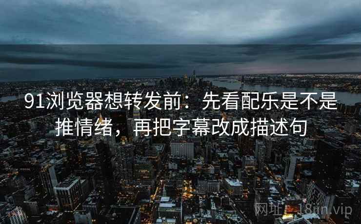 91浏览器想转发前：先看配乐是不是推情绪，再把字幕改成描述句