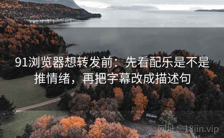 91浏览器想转发前：先看配乐是不是推情绪，再把字幕改成描述句  第2张