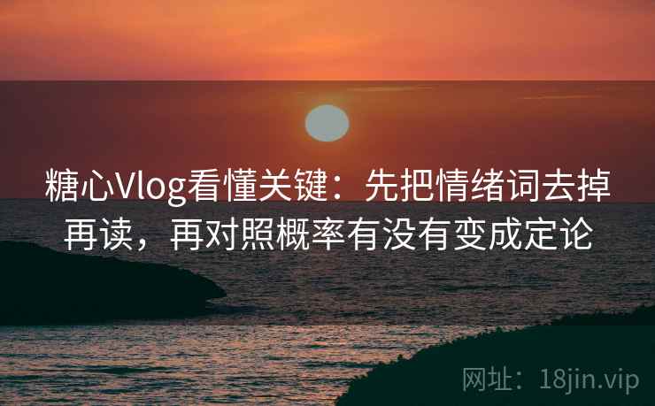 糖心Vlog看懂关键：先把情绪词去掉再读，再对照概率有没有变成定论