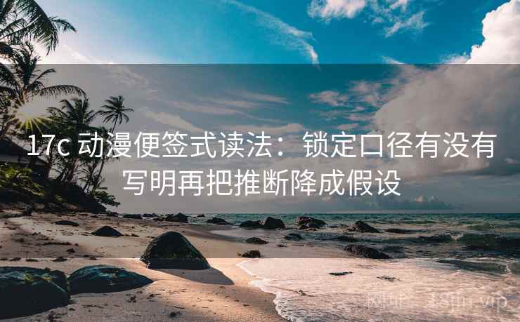 17c 动漫便签式读法：锁定口径有没有写明再把推断降成假设
