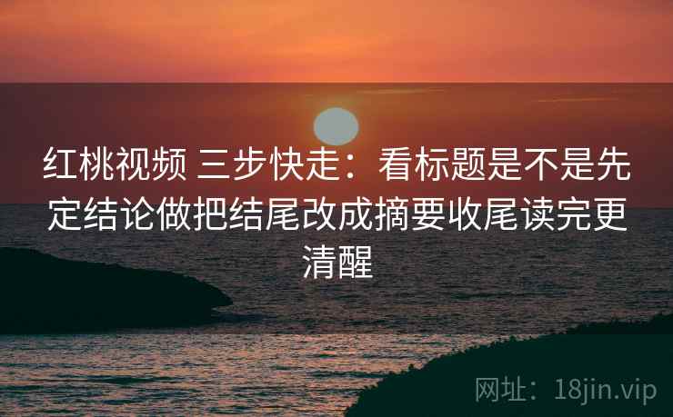 红桃视频 三步快走：看标题是不是先定结论做把结尾改成摘要收尾读完更清醒  第2张
