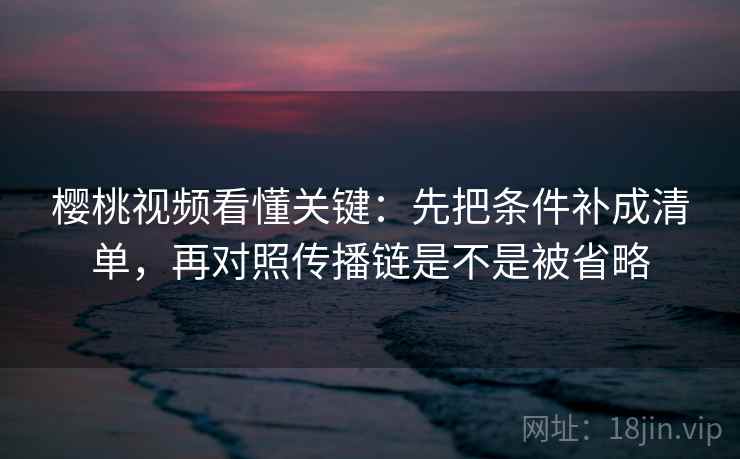 樱桃视频看懂关键：先把条件补成清单，再对照传播链是不是被省略  第2张