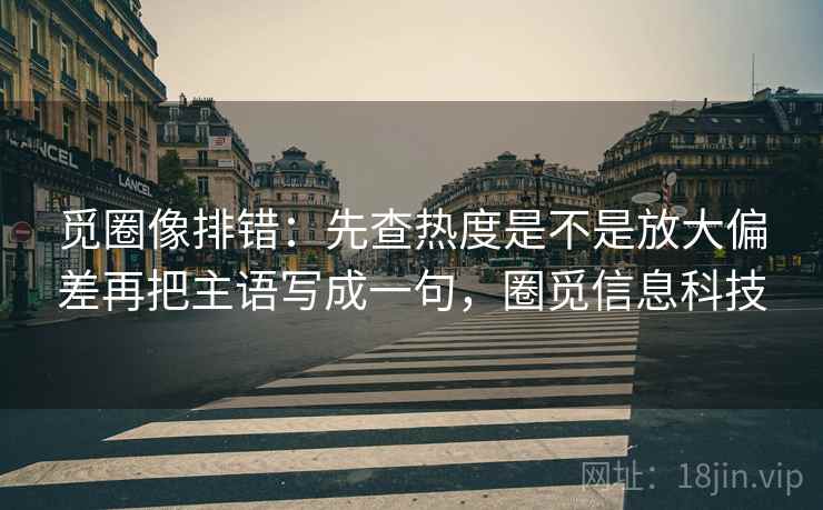 觅圈像排错：先查热度是不是放大偏差再把主语写成一句，圈觅信息科技  第2张