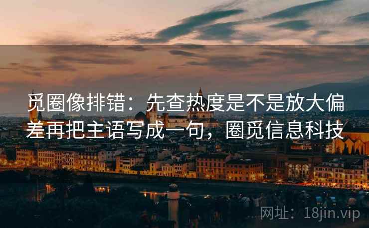 觅圈像排错：先查热度是不是放大偏差再把主语写成一句，圈觅信息科技