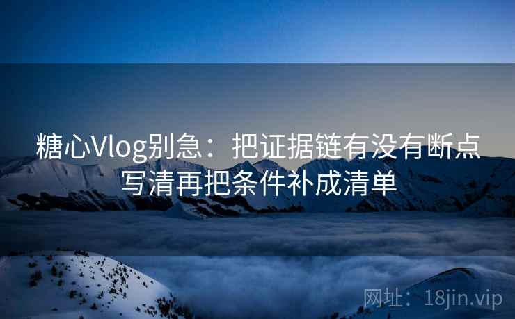 糖心Vlog别急：把证据链有没有断点写清再把条件补成清单