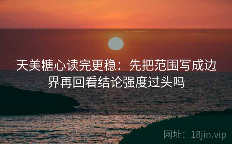 天美糖心读完更稳：先把范围写成边界再回看结论强度过头吗