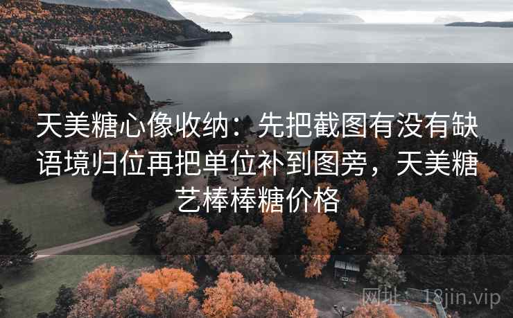 天美糖心像收纳：先把截图有没有缺语境归位再把单位补到图旁，天美糖艺棒棒糖价格  第2张