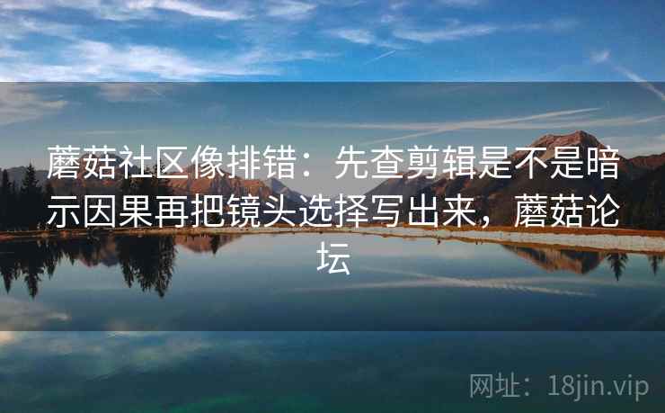 蘑菇社区像排错：先查剪辑是不是暗示因果再把镜头选择写出来，蘑菇论坛  第2张