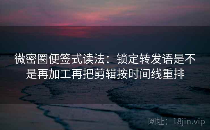 微密圈便签式读法：锁定转发语是不是再加工再把剪辑按时间线重排  第2张
