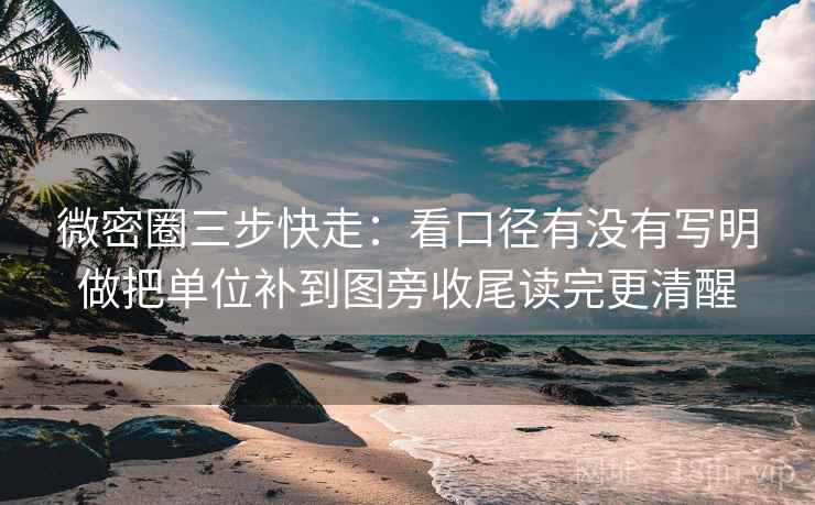 微密圈三步快走：看口径有没有写明做把单位补到图旁收尾读完更清醒  第2张