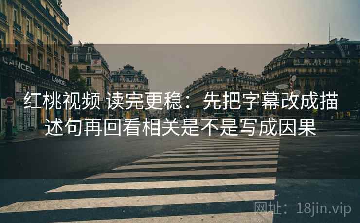 红桃视频 读完更稳：先把字幕改成描述句再回看相关是不是写成因果