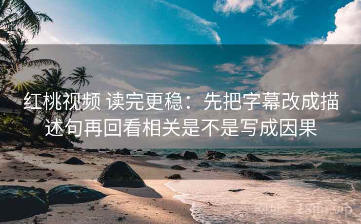 红桃视频 读完更稳：先把字幕改成描述句再回看相关是不是写成因果  第2张