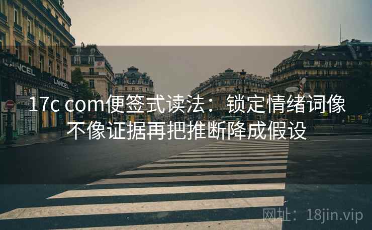 17c com便签式读法：锁定情绪词像不像证据再把推断降成假设
