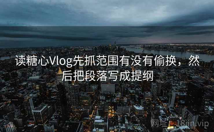 读糖心Vlog先抓范围有没有偷换，然后把段落写成提纲