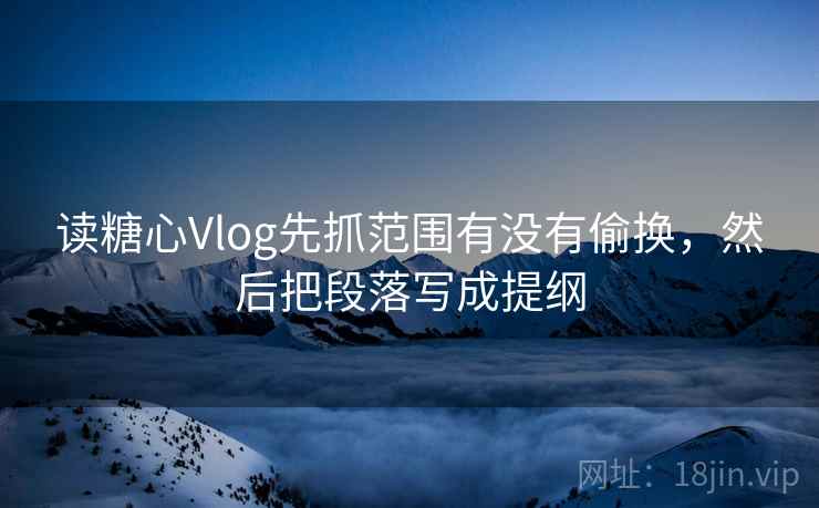 读糖心Vlog先抓范围有没有偷换，然后把段落写成提纲  第2张