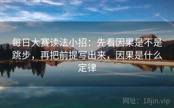 每日大赛读法小招：先看因果是不是跳步，再把前提写出来，因果是什么定律