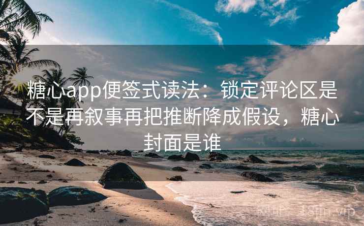 糖心app便签式读法：锁定评论区是不是再叙事再把推断降成假设，糖心封面是谁  第2张