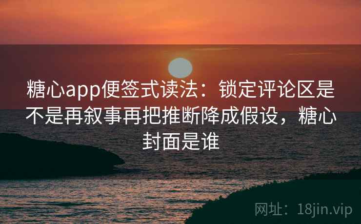糖心app便签式读法：锁定评论区是不是再叙事再把推断降成假设，糖心封面是谁
