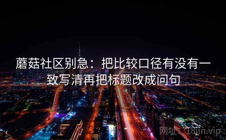 蘑菇社区别急：把比较口径有没有一致写清再把标题改成问句  第2张
